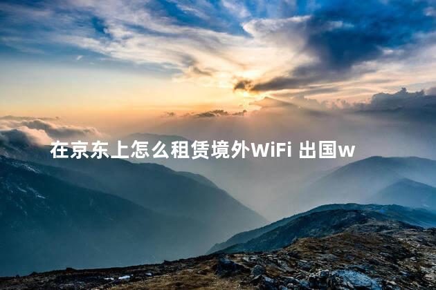 在京东上怎么租赁境外WiFi 出国wifi多少钱一天